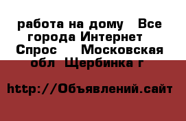 работа на дому - Все города Интернет » Спрос   . Московская обл.,Щербинка г.